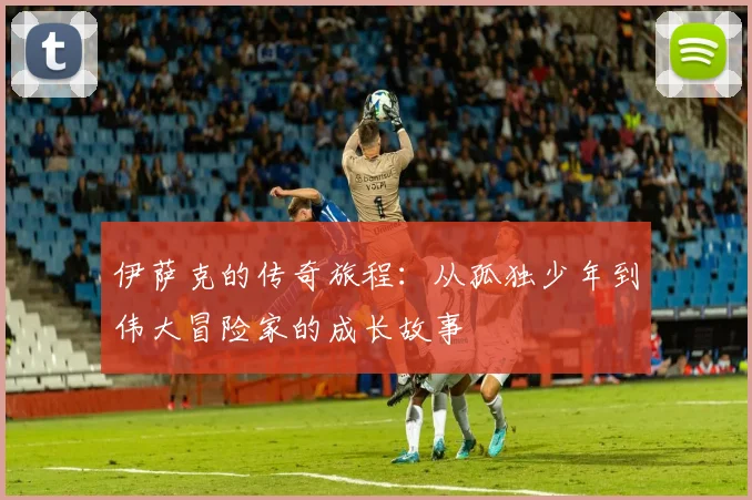 伊萨克的传奇旅程：从孤独少年到伟大冒险家的成长故事