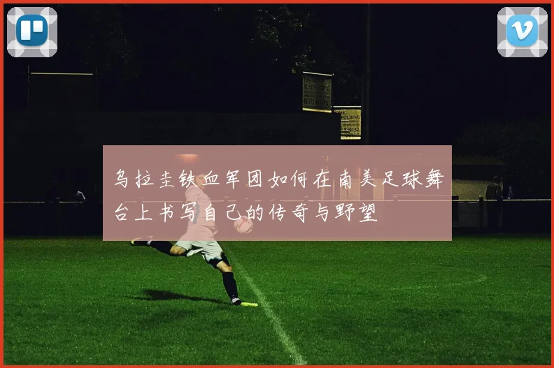 乌拉圭铁血军团如何在南美足球舞台上书写自己的传奇与野望