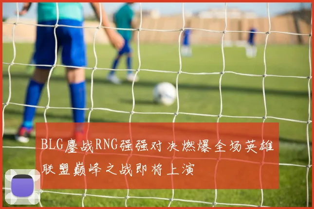 BLG鏖战RNG强强对决燃爆全场英雄联盟巅峰之战即将上演