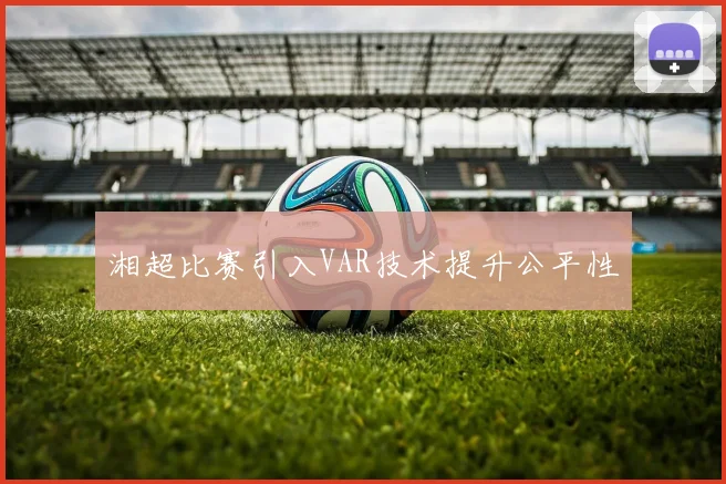 湘超比赛引入VAR技术提升公平性