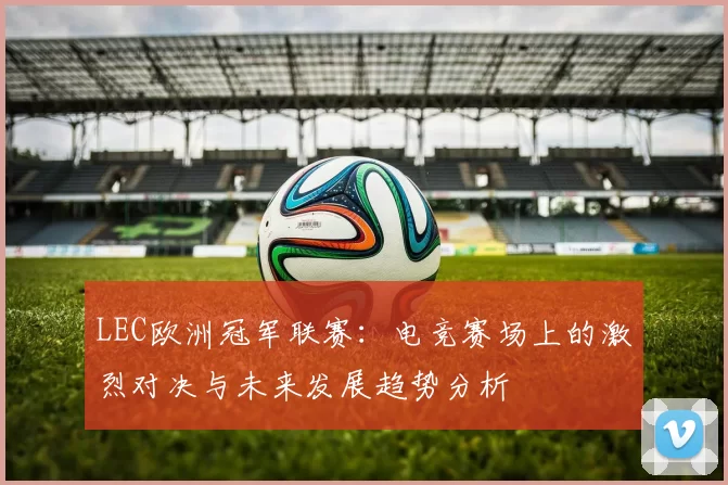 LEC欧洲冠军联赛：电竞赛场上的激烈对决与未来发展趋势分析