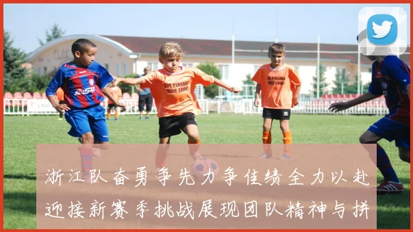 浙江队奋勇争先力争佳绩全力以赴迎接新赛季挑战展现团队精神与拼搏精神