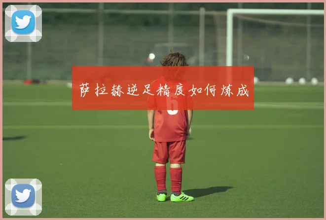 萨拉赫逆足精度如何炼成
