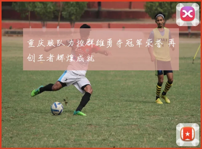 重庆狼队力挫群雄勇夺冠军荣誉 再创王者辉煌成就