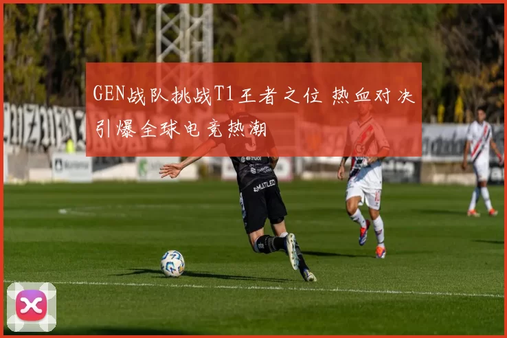 GEN战队挑战T1王者之位 热血对决引爆全球电竞热潮