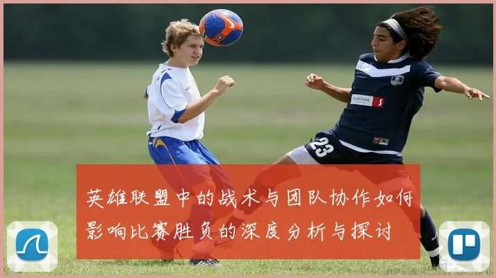 英雄联盟中的战术与团队协作如何影响比赛胜负的深度分析与探讨