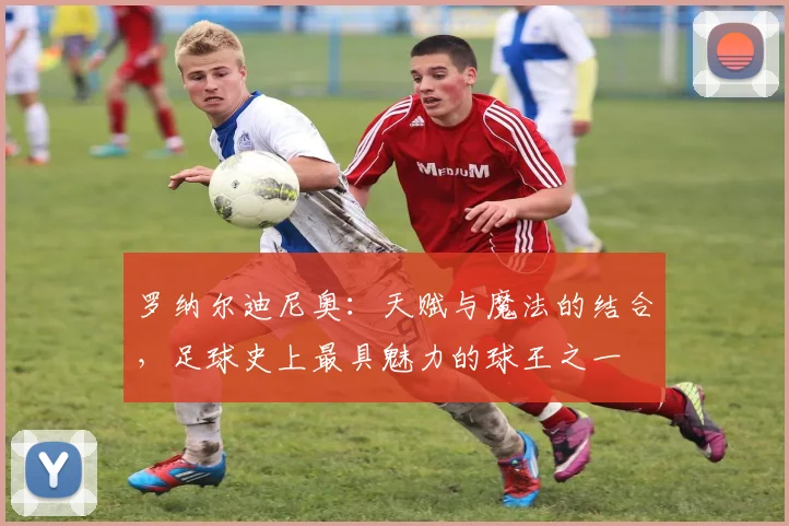 罗纳尔迪尼奥：天赋与魔法的结合，足球史上最具魅力的球王之一