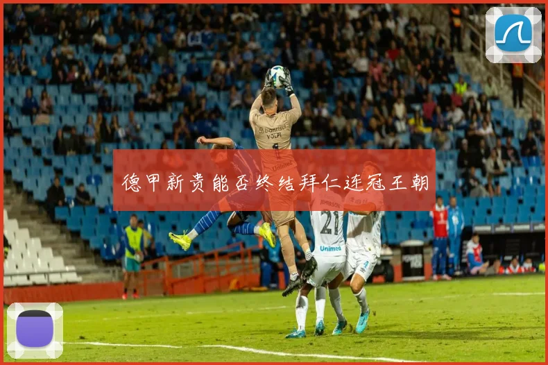 德甲新贵能否终结拜仁连冠王朝