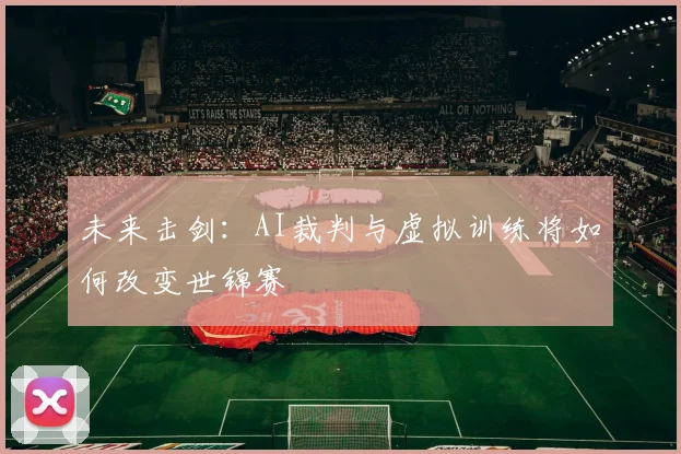 未来击剑：AI裁判与虚拟训练将如何改变世锦赛