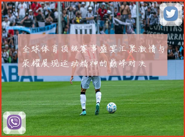 全球体育顶级赛事盛宴汇聚激情与荣耀展现运动精神的巅峰对决