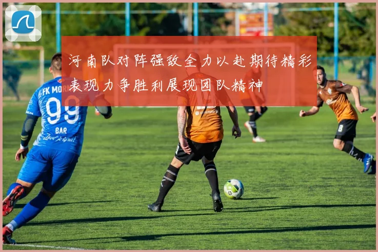 河南队对阵强敌全力以赴期待精彩表现力争胜利展现团队精神