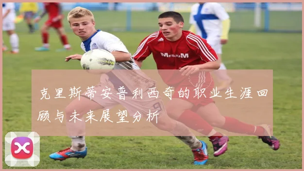 克里斯蒂安普利西奇的职业生涯回顾与未来展望分析