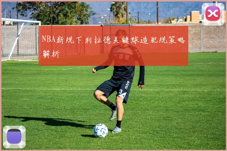 NBA新规下利拉德关键球造犯规策略解析
