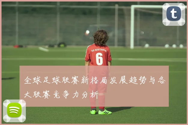全球足球联赛新格局发展趋势与各大联赛竞争力分析