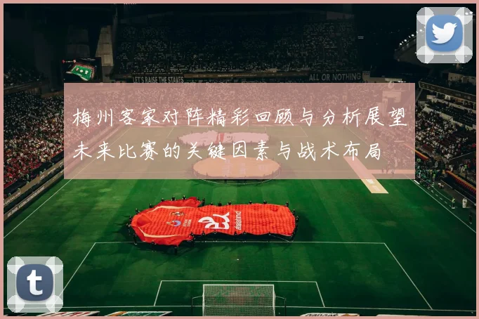 梅州客家对阵精彩回顾与分析展望未来比赛的关键因素与战术布局