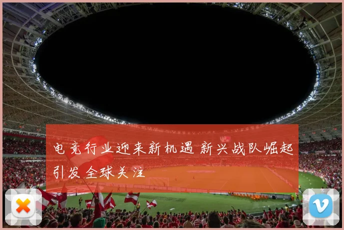 电竞行业迎来新机遇 新兴战队崛起引发全球关注