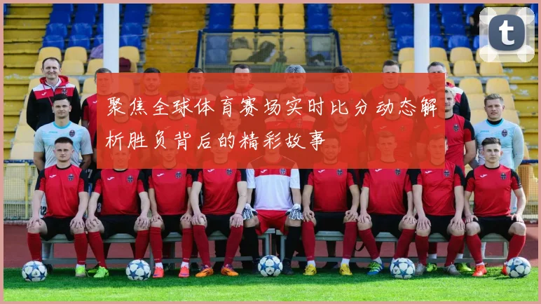 聚焦全球体育赛场实时比分动态解析胜负背后的精彩故事