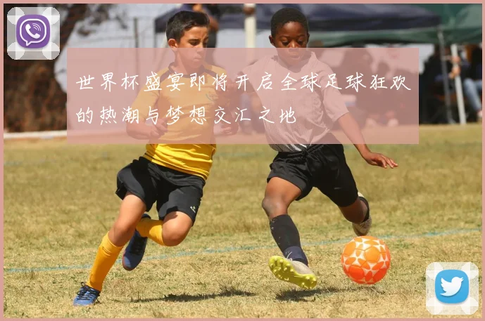 世界杯盛宴即将开启全球足球狂欢的热潮与梦想交汇之地