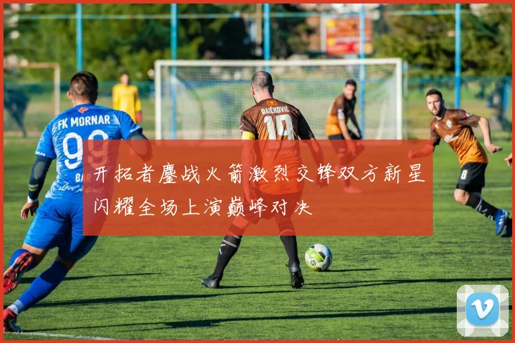 开拓者鏖战火箭激烈交锋双方新星闪耀全场上演巅峰对决