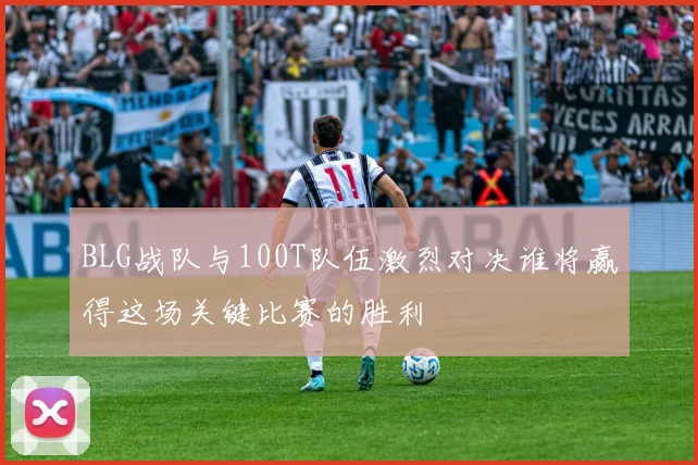 BLG战队与100T队伍激烈对决谁将赢得这场关键比赛的胜利