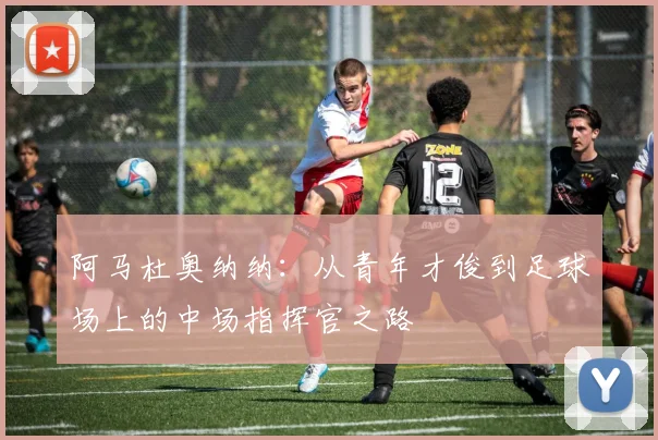 阿马杜奥纳纳：从青年才俊到足球场上的中场指挥官之路